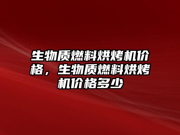 生物質燃料烘烤機價格，生物質燃料烘烤機價格多少