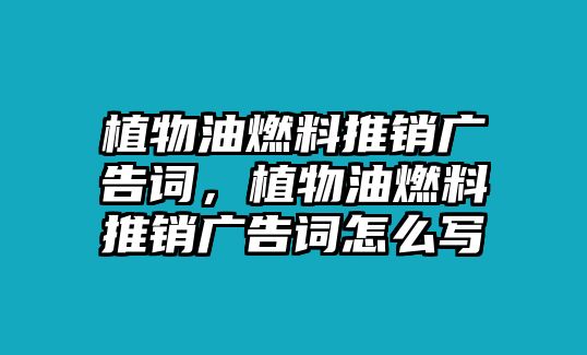 植物油燃料推銷廣告詞，植物油燃料推銷廣告詞怎么寫