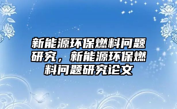 新能源環(huán)保燃料問題研究，新能源環(huán)保燃料問題研究論文