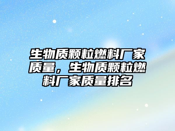 生物質(zhì)顆粒燃料廠家質(zhì)量，生物質(zhì)顆粒燃料廠家質(zhì)量排名