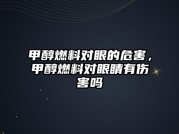 甲醇燃料對眼的危害，甲醇燃料對眼睛有傷害嗎