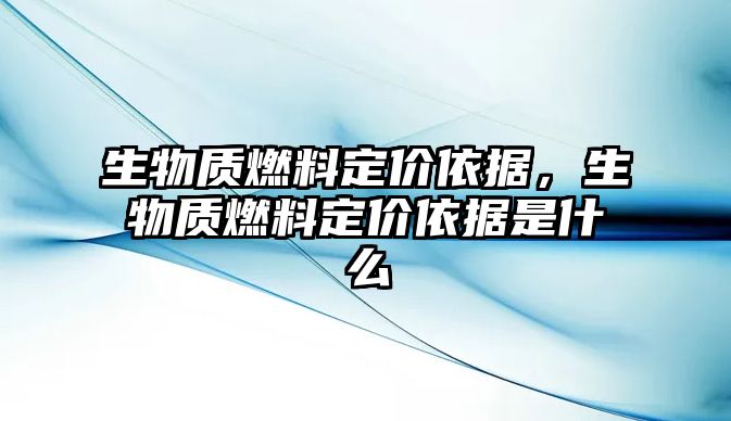 生物質燃料定價依據，生物質燃料定價依據是什么