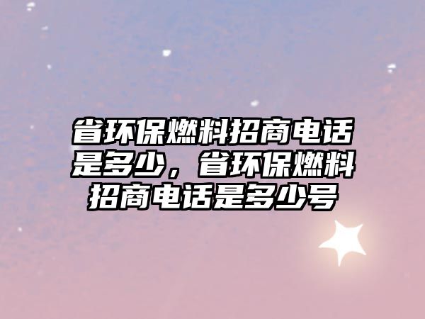 省環(huán)保燃料招商電話是多少，省環(huán)保燃料招商電話是多少號