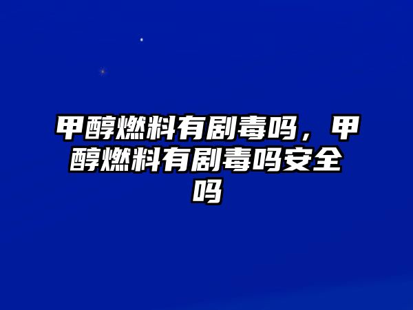 甲醇燃料有劇毒嗎，甲醇燃料有劇毒嗎安全嗎