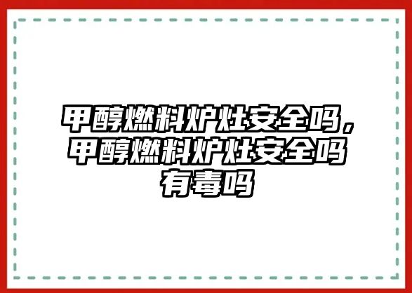 甲醇燃料爐灶安全嗎，甲醇燃料爐灶安全嗎有毒嗎