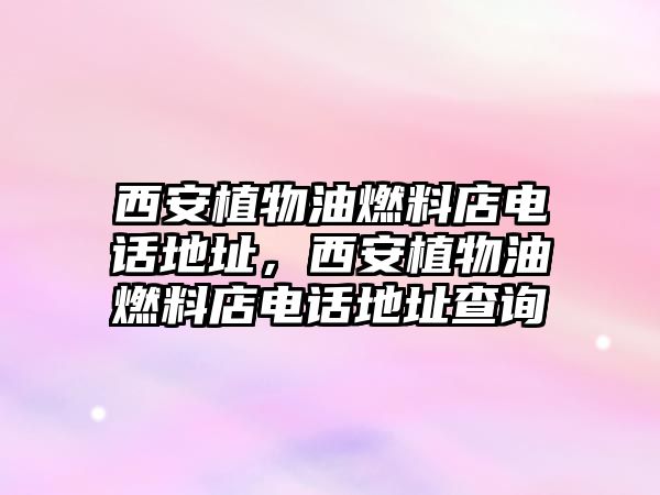 西安植物油燃料店電話地址，西安植物油燃料店電話地址查詢(xún)