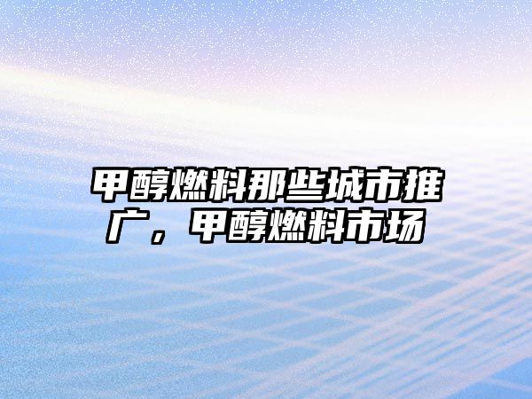 甲醇燃料那些城市推廣，甲醇燃料市場