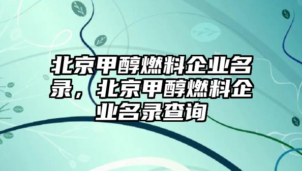 北京甲醇燃料企業(yè)名錄，北京甲醇燃料企業(yè)名錄查詢(xún)