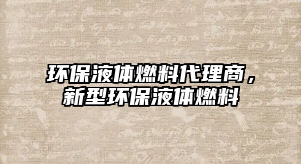 環(huán)保液體燃料代理商，新型環(huán)保液體燃料