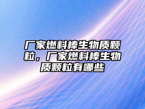 廠家燃料棒生物質(zhì)顆粒，廠家燃料棒生物質(zhì)顆粒有哪些