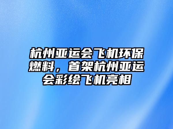 杭州亞運會飛機(jī)環(huán)保燃料，首架杭州亞運會彩繪飛機(jī)亮相