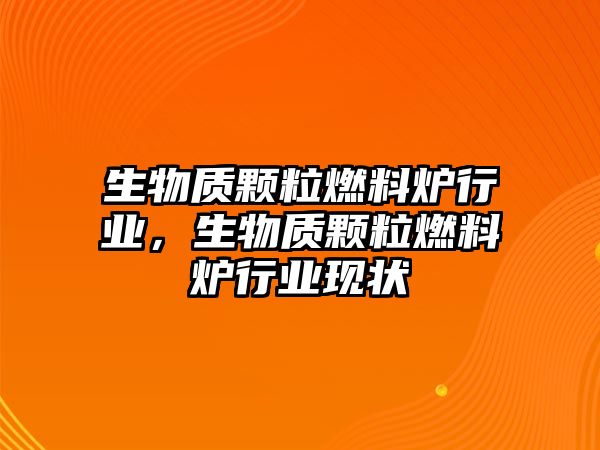 生物質(zhì)顆粒燃料爐行業(yè)，生物質(zhì)顆粒燃料爐行業(yè)現(xiàn)狀