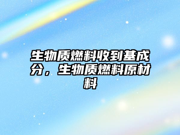 生物質(zhì)燃料收到基成分，生物質(zhì)燃料原材料