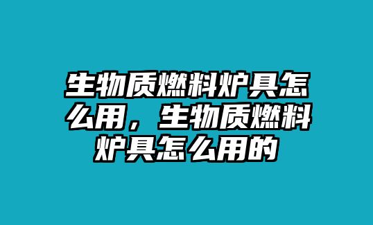 生物質(zhì)燃料爐具怎么用，生物質(zhì)燃料爐具怎么用的