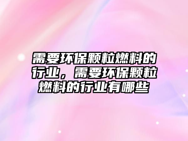 需要環(huán)保顆粒燃料的行業(yè)，需要環(huán)保顆粒燃料的行業(yè)有哪些