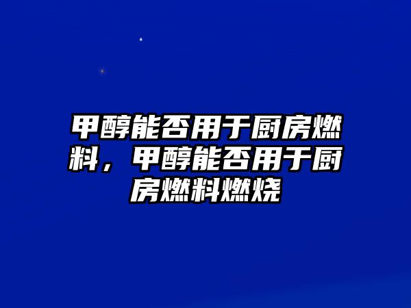 甲醇能否用于廚房燃料，甲醇能否用于廚房燃料燃燒