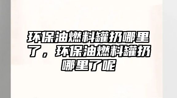 環(huán)保油燃料罐扔哪里了，環(huán)保油燃料罐扔哪里了呢