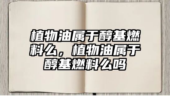 植物油屬于醇基燃料么，植物油屬于醇基燃料么嗎