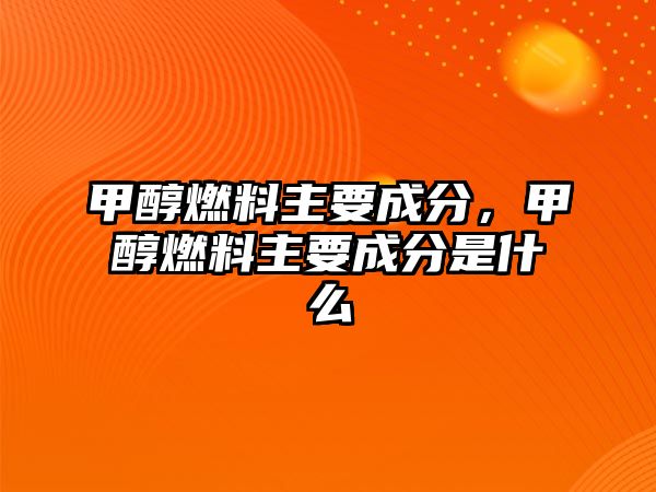 甲醇燃料主要成分，甲醇燃料主要成分是什么