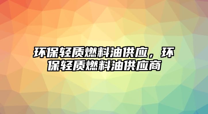 環(huán)保輕質燃料油供應，環(huán)保輕質燃料油供應商