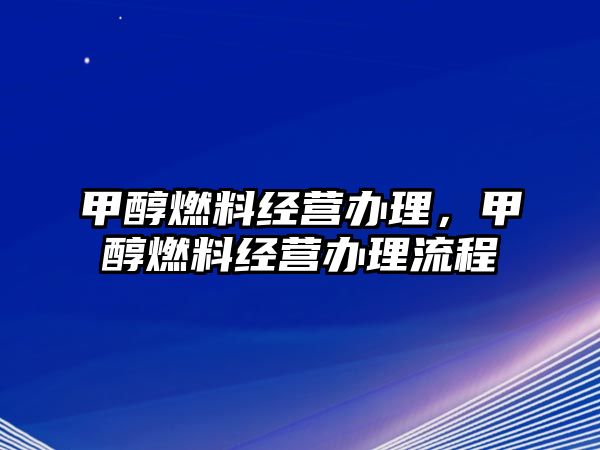 甲醇燃料經(jīng)營(yíng)辦理，甲醇燃料經(jīng)營(yíng)辦理流程