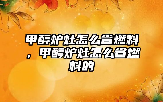 甲醇爐灶怎么省燃料，甲醇爐灶怎么省燃料的