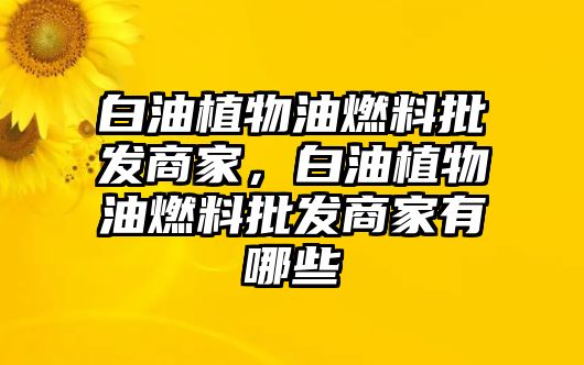 白油植物油燃料批發(fā)商家，白油植物油燃料批發(fā)商家有哪些