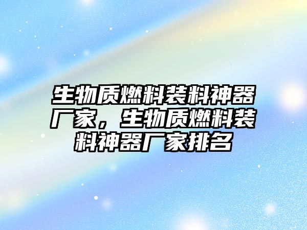 生物質(zhì)燃料裝料神器廠家，生物質(zhì)燃料裝料神器廠家排名