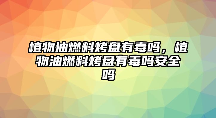 植物油燃料烤盤有毒嗎，植物油燃料烤盤有毒嗎安全嗎