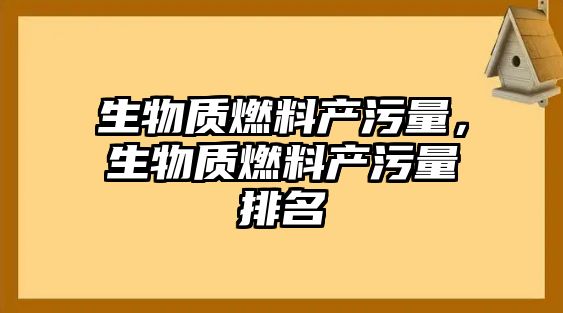 生物質(zhì)燃料產(chǎn)污量，生物質(zhì)燃料產(chǎn)污量排名