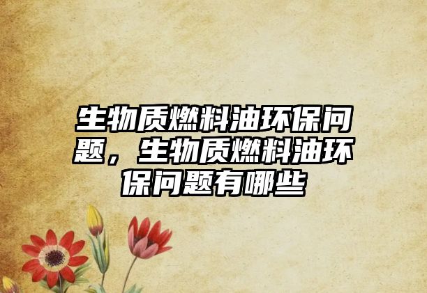 生物質(zhì)燃料油環(huán)保問題，生物質(zhì)燃料油環(huán)保問題有哪些