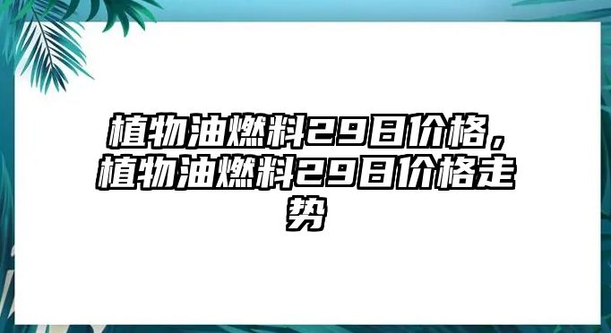 植物油燃料29日價格，植物油燃料29日價格走勢