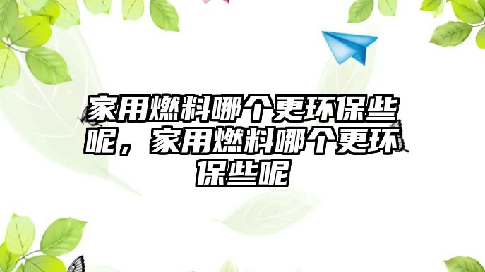 家用燃料哪個(gè)更環(huán)保些呢，家用燃料哪個(gè)更環(huán)保些呢