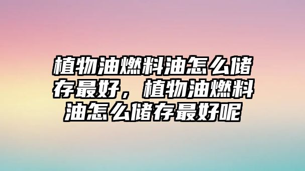 植物油燃料油怎么儲存最好，植物油燃料油怎么儲存最好呢