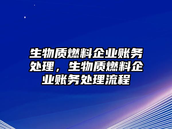 生物質(zhì)燃料企業(yè)賬務(wù)處理，生物質(zhì)燃料企業(yè)賬務(wù)處理流程