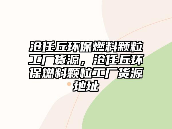 滄任丘環(huán)保燃料顆粒工廠貨源，滄任丘環(huán)保燃料顆粒工廠貨源地址