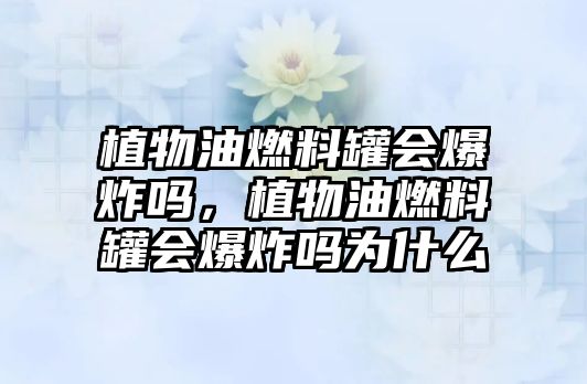 植物油燃料罐會爆炸嗎，植物油燃料罐會爆炸嗎為什么