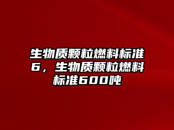 生物質(zhì)顆粒燃料標(biāo)準(zhǔn)6，生物質(zhì)顆粒燃料標(biāo)準(zhǔn)600噸