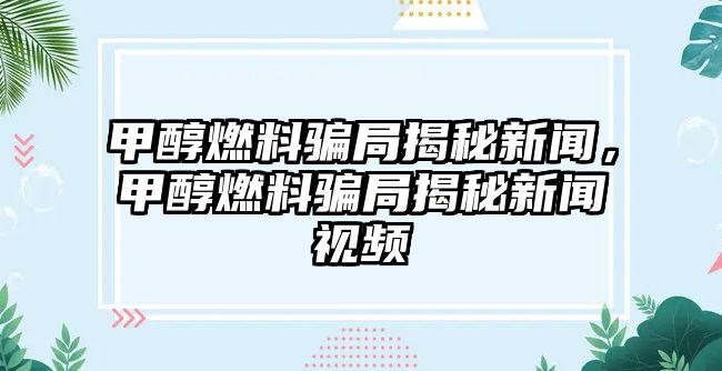 甲醇燃料騙局揭秘新聞，甲醇燃料騙局揭秘新聞視頻