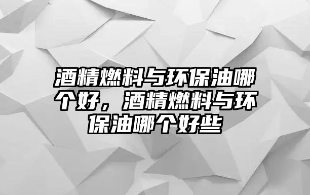 酒精燃料與環(huán)保油哪個(gè)好，酒精燃料與環(huán)保油哪個(gè)好些