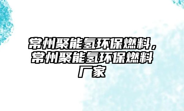 常州聚能氫環(huán)保燃料，常州聚能氫環(huán)保燃料廠家