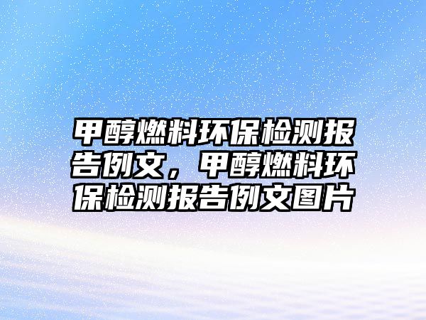 甲醇燃料環(huán)保檢測報告例文，甲醇燃料環(huán)保檢測報告例文圖片