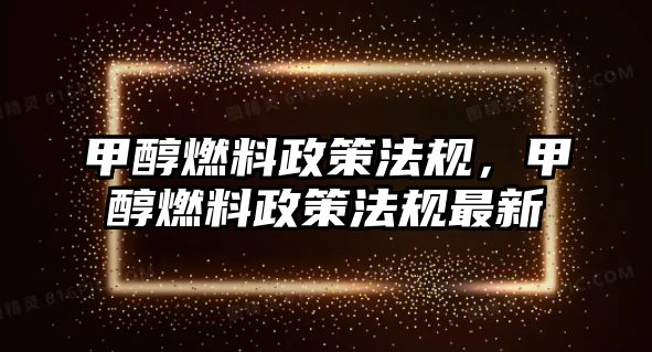 甲醇燃料政策法規(guī)，甲醇燃料政策法規(guī)最新