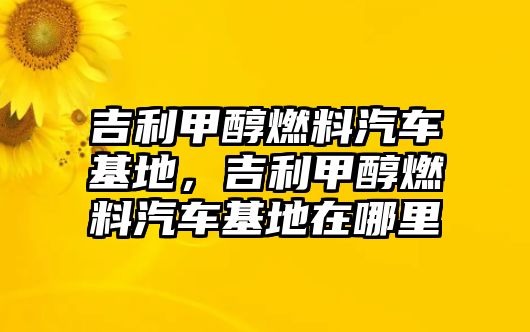 吉利甲醇燃料汽車基地，吉利甲醇燃料汽車基地在哪里