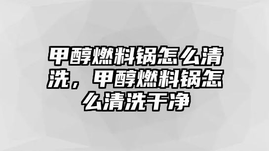 甲醇燃料鍋怎么清洗，甲醇燃料鍋怎么清洗干凈