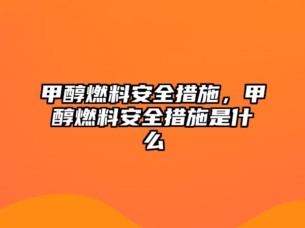 甲醇燃料安全措施，甲醇燃料安全措施是什么