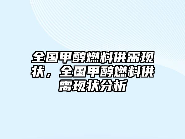 全國(guó)甲醇燃料供需現(xiàn)狀，全國(guó)甲醇燃料供需現(xiàn)狀分析