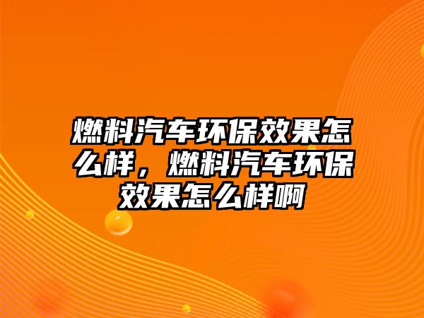 燃料汽車環(huán)保效果怎么樣，燃料汽車環(huán)保效果怎么樣啊