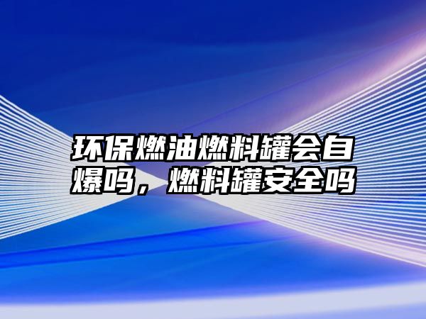 環(huán)保燃油燃料罐會(huì)自爆嗎，燃料罐安全嗎