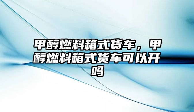 甲醇燃料箱式貨車，甲醇燃料箱式貨車可以開嗎